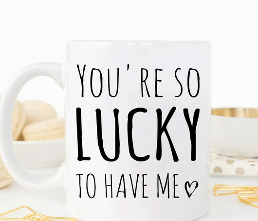 You're so lucky to have me mug, funny valentines gift for girlfriend or boyfriend (M345)